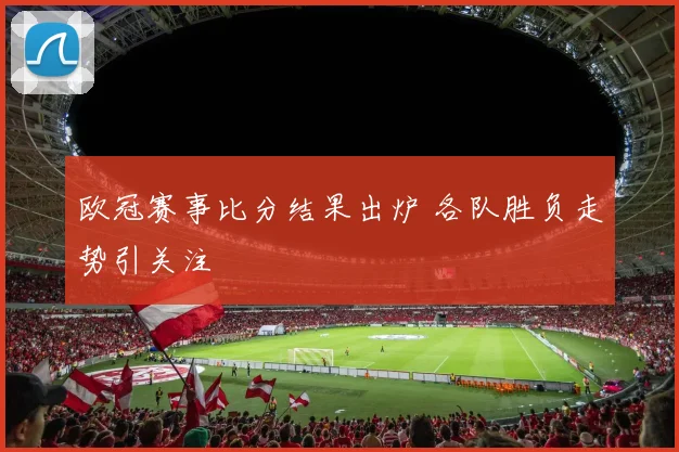 欧冠赛事比分结果出炉 各队胜负走势引关注