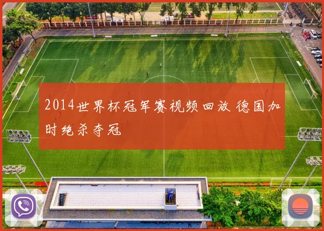 2014世界杯冠军赛视频回放 德国加时绝杀夺冠