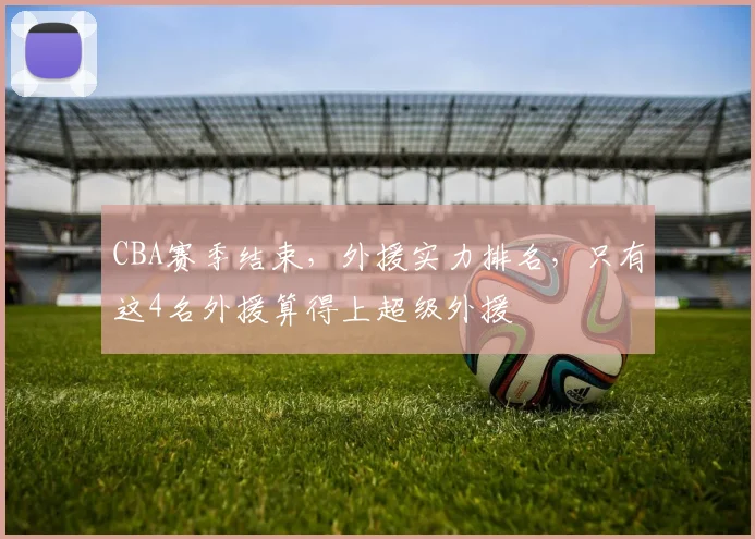 CBA赛季结束,外援实力排名,只有这4名外援算得上超级外援