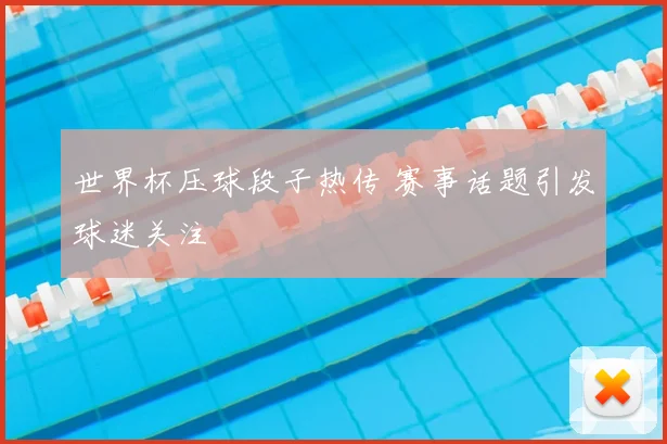 世界杯压球段子热传 赛事话题引发球迷关注