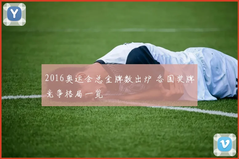 2016奥运会总金牌数出炉 各国奖牌竞争格局一览