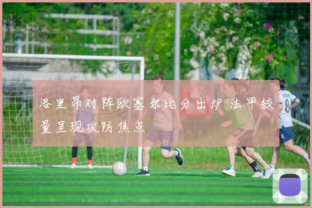 洛里昂对阵欧塞尔比分出炉 法甲较量呈现攻防焦点