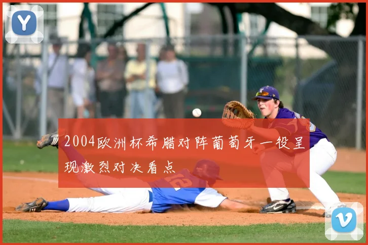 2004欧洲杯希腊对阵葡萄牙一役呈现激烈对决看点
