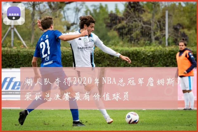 湖人队夺得2020年NBA总冠军詹姆斯荣获总决赛最有价值球员