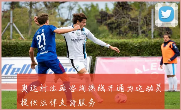 奥运村法庭咨询热线开通为运动员提供法律支持服务