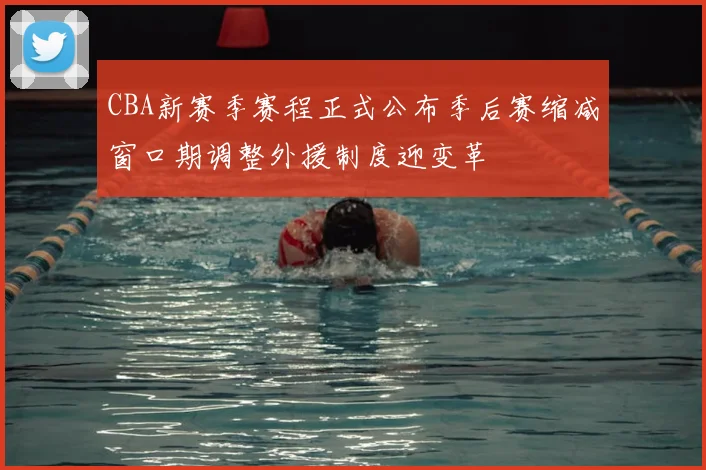 CBA新赛季赛程正式公布季后赛缩减窗口期调整外援制度迎变革