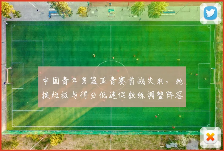 中国青年男篮亚青赛首战失利，轮换短板与得分低迷促教练调整阵容