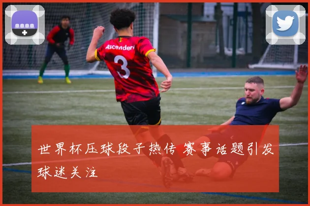 世界杯压球段子热传 赛事话题引发球迷关注