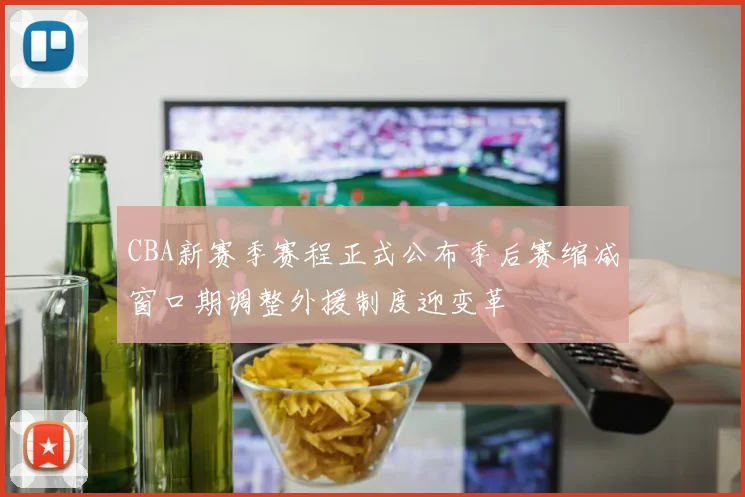 CBA新赛季赛程正式公布季后赛缩减窗口期调整外援制度迎变革