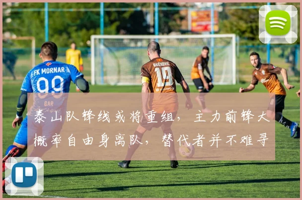 泰山队锋线或将重组，主力前锋大概率自由身离队，替代者并不难寻_山东泰山_外援_离开
