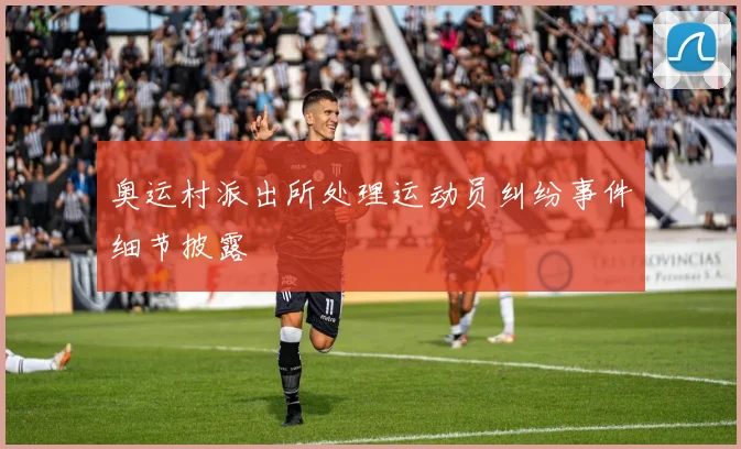 奥运村派出所处理运动员纠纷事件细节披露