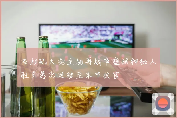 洛杉矶火花主场再战华盛顿神秘人胜负悬念延续至末节收官
