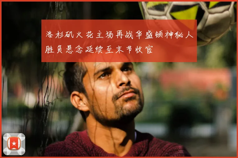 洛杉矶火花主场再战华盛顿神秘人胜负悬念延续至末节收官
