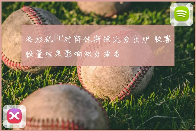洛杉矶FC对阵休斯顿比分出炉 联赛较量结果影响积分排名